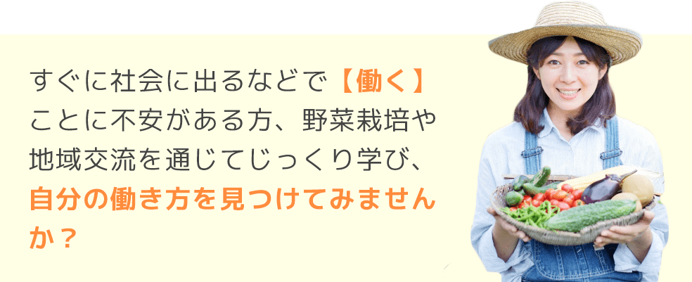 すぐに社会に出るなどで【働く】ことに不安がある方、野菜栽培や地域交流を通じてじっくり学び、自分の働き方を見つけてみませんか？